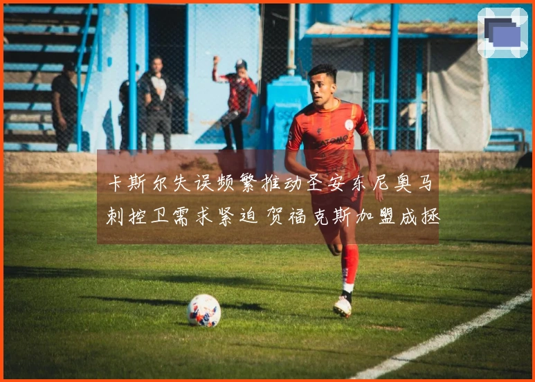 卡斯尔失误频繁推动圣安东尼奥马刺控卫需求紧迫 贺福克斯加盟成拯救之举
