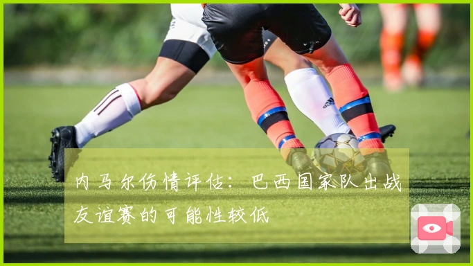 内马尔伤情评估:巴西国家队出战友谊赛的可能性较低
